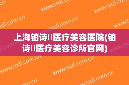 上海铂诗玥医疗美容医院(铂诗玥医疗美容诊所官网)