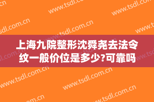 上海九院整形沈舜尧去法令纹一般价位是多少?可靠吗?(上海九院 法令纹)