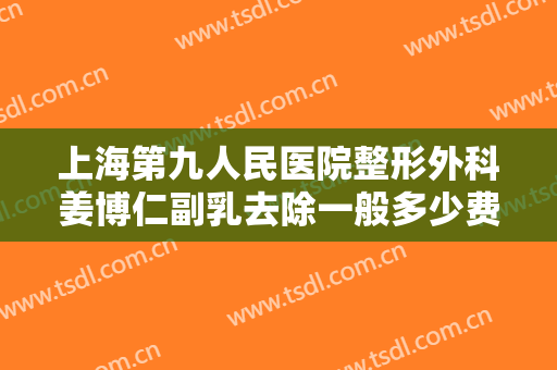 上海第九人民医院整形外科姜博仁副乳去除一般多少费用?可靠吗?