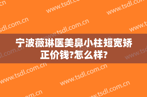 宁波薇琳医美鼻小柱短宽矫正价钱?怎么样?