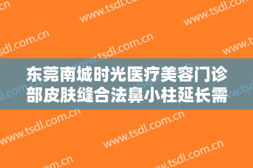 东莞南城时光医疗美容门诊部皮肤缝合法鼻小柱延长需要多少钱?靠谱吗?