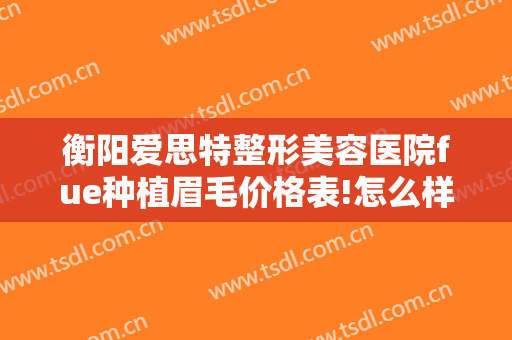 衡阳爱思特整形美容医院fue种植眉毛价格表!怎么样?