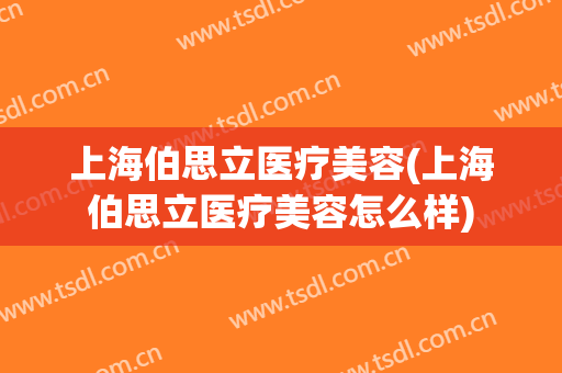 上海伯思立医疗美容(上海伯思立医疗美容怎么样)