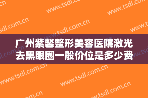 广州紫馨整形美容医院激光去黑眼圈一般价位是多少费用?可靠吗?
