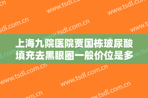 上海九院医院贾国栋玻尿酸填充去黑眼圈一般价位是多少费用?多长时间恢复?