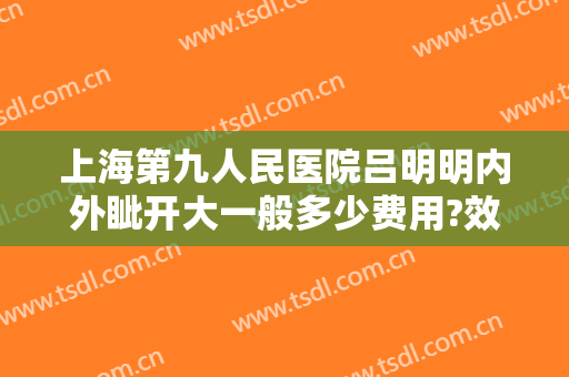 上海第九人民医院吕明明内外眦开大一般多少费用?效果怎么样?