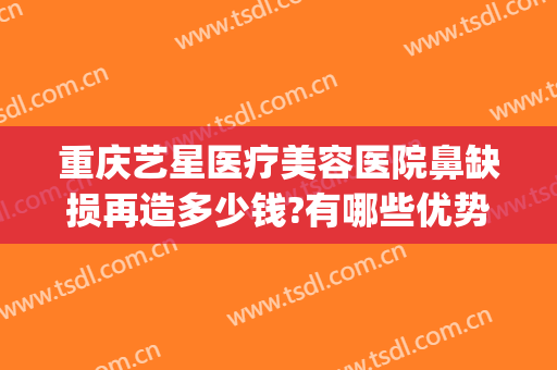 重庆艺星医疗美容医院鼻缺损再造多少钱?有哪些优势?(重庆艺星医疗整形美容医院)