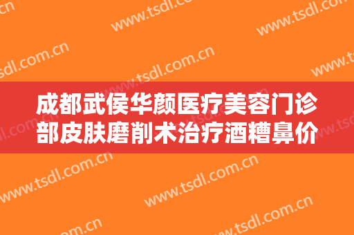 成都武侯华颜医疗美容门诊部皮肤磨削术治疗酒糟鼻价格多少钱?好不好?