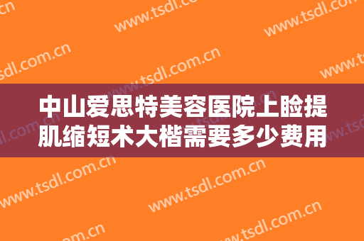 中山爱思特美容医院上睑提肌缩短术大楷需要多少费用?怎么样?