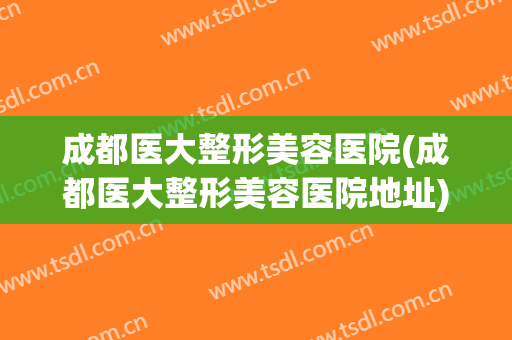 成都医大整形美容医院(成都医大整形美容医院地址)