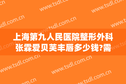 上海第九人民医院整形外科张霖爱贝芙丰唇多少钱?需要多久恢复?(上海第九人民医院唇部整形)