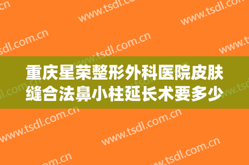 重庆星荣整形外科医院皮肤缝合法鼻小柱延长术要多少钱?怎么样?(重庆星荣整形外科医院图片)