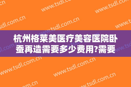 杭州格莱美医疗美容医院卧蚕再造需要多少费用?需要多久恢复?