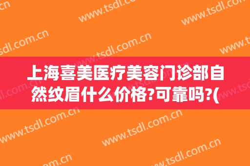 上海喜美医疗美容门诊部自然纹眉什么价格?可靠吗?(上海喜美医疗美容门诊部在哪里)