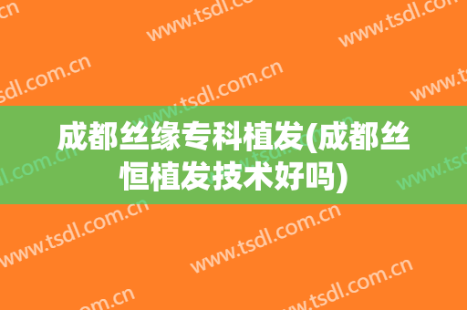 成都丝缘专科植发(成都丝恒植发技术好吗)