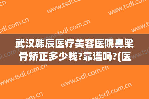 武汉韩辰医疗美容医院鼻梁骨矫正多少钱?靠谱吗?(医院鼻梁骨矫正要多少钱)