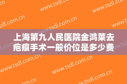 上海第九人民医院金鸿莱去疤痕手术一般价位是多少费用?需要多久恢复?