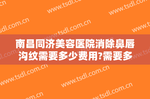 南昌同济美容医院消除鼻唇沟纹需要多少费用?需要多久恢复?