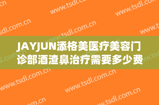 JAYJUN添格美医疗美容门诊部酒渣鼻治疗需要多少费用?效果怎么样?