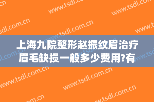 上海九院整形赵振纹眉治疗眉毛缺损一般多少费用?有哪些优势?(上海第九人民医院做眉毛吗)