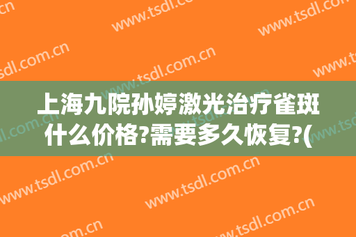 上海九院孙婷激光治疗雀斑什么价格?需要多久恢复?(上海九院激光祛斑价目表)