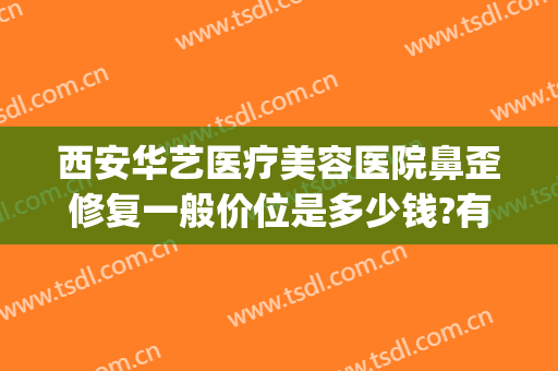 西安华艺医疗美容医院鼻歪修复一般价位是多少钱?有哪些优势?(西安华艺医疗整形医院)