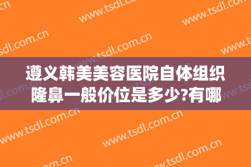 遵义韩美美容医院自体组织隆鼻一般价位是多少?有哪些优势?(遵义韩美整形医院价格表)