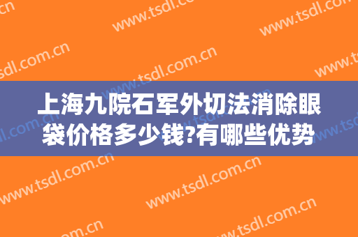 上海九院石军外切法消除眼袋价格多少钱?有哪些优势?(上海九院外切眼袋专家)