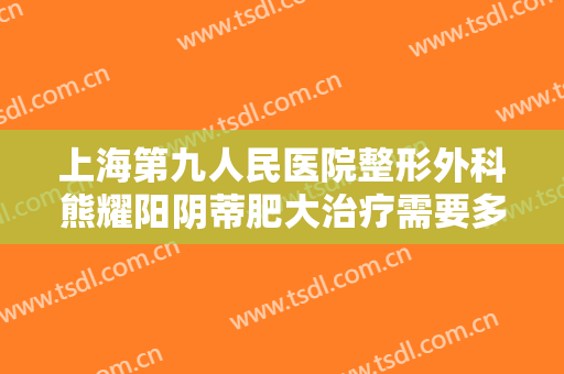 上海第九人民医院整形外科熊耀阳阴蒂肥大治疗需要多少费用?可靠吗?