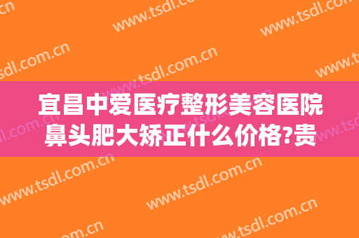 宜昌中爱医疗整形美容医院鼻头肥大矫正什么价格?贵不贵?(宜昌中爱做鼻子怎么样)