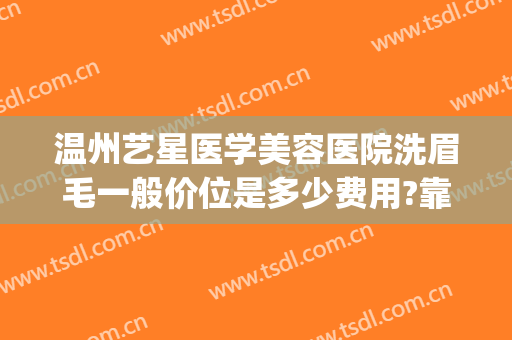 温州艺星医学美容医院洗眉毛一般价位是多少费用?靠谱吗?(温州艺星医学美容医院怎么样)