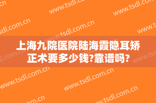 上海九院医院陆海霞隐耳矫正术要多少钱?靠谱吗?