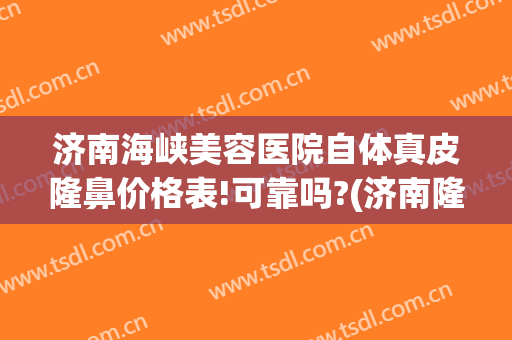 济南海峡美容医院自体真皮隆鼻价格表!可靠吗?(济南隆鼻子整形)