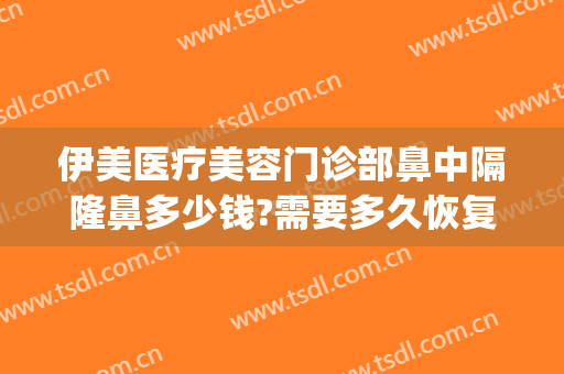 伊美医疗美容门诊部鼻中隔隆鼻多少钱?需要多久恢复?(伊美尔隆鼻多少钱)