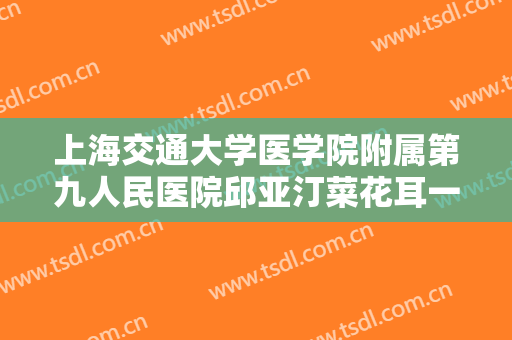 上海交通大学医学院附属第九人民医院邱亚汀菜花耳一般多少钱?贵不贵?