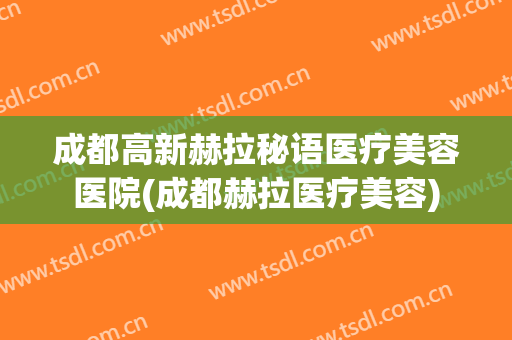 成都高新赫拉秘语医疗美容医院(成都赫拉医疗美容)