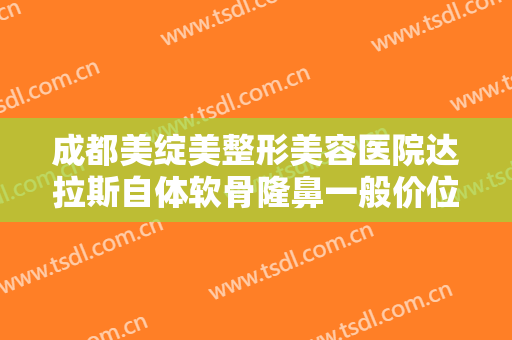成都美绽美整形美容医院达拉斯自体软骨隆鼻一般价位是多少费用?靠谱吗?