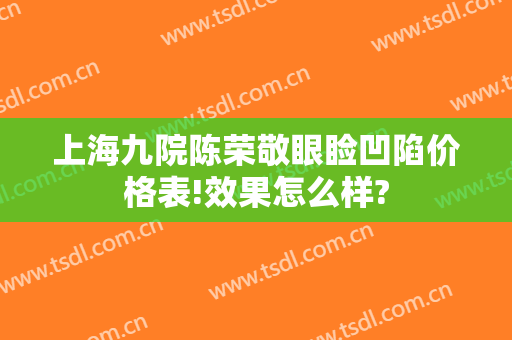 上海九院陈荣敬眼睑凹陷价格表!效果怎么样?