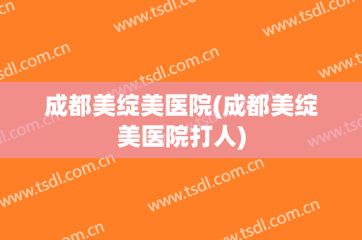 成都美绽美医院(成都美绽美医院打人)