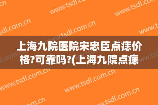 上海九院医院宋忠臣点痣价格?可靠吗?(上海九院点痣好吗)