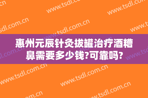 惠州元辰针灸拔罐治疗酒糟鼻需要多少钱?可靠吗?