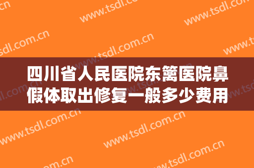四川省人民医院东篱医院鼻假体取出修复一般多少费用?怎么样?(人民医院整鼻子多少钱)