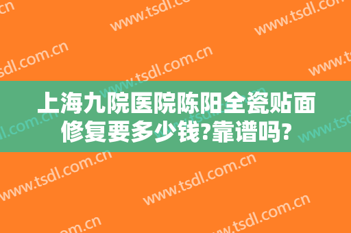 上海九院医院陈阳全瓷贴面修复要多少钱?靠谱吗?