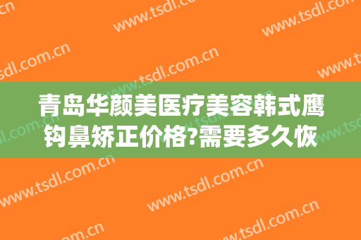 青岛华颜美医疗美容韩式鹰钩鼻矫正价格?需要多久恢复?(鹰钩鼻整容手术价格)