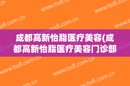 成都高新怡脂医疗美容(成都高新怡脂医疗美容门诊部有限公司)