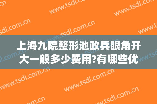 上海九院整形池政兵眼角开大一般多少费用?有哪些优势?(上海九院眼部整形专家介绍)