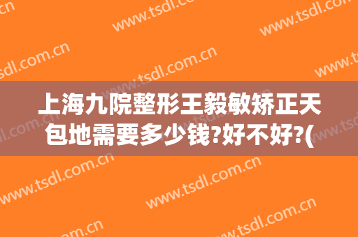 上海九院整形王毅敏矫正天包地需要多少钱?好不好?(上海九院打玻尿酸多少钱)