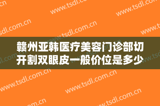 赣州亚韩医疗美容门诊部切开割双眼皮一般价位是多少费用?多长时间恢复?