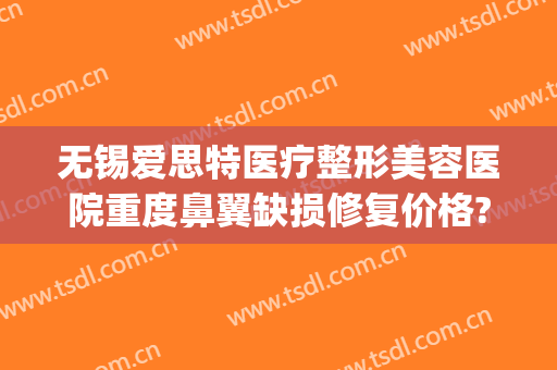 无锡爱思特医疗整形美容医院重度鼻翼缺损修复价格?有哪些优势?(无锡医美整形医院怎么样)