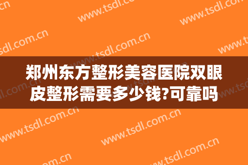 郑州东方整形美容医院双眼皮整形需要多少钱?可靠吗?(郑州东方整形医院做双眼皮怎么样)